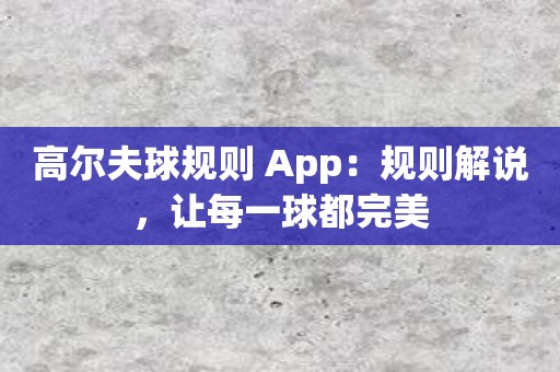 高尔夫球规则 App：规则解说，让每一球都完美