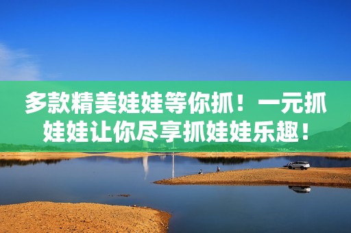 多款精美娃娃等你抓！一元抓娃娃让你尽享抓娃娃乐趣！