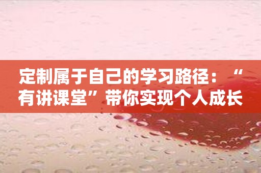 定制属于自己的学习路径：“有讲课堂”带你实现个人成长