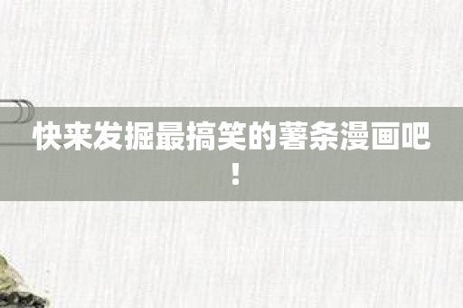 快来发掘最搞笑的薯条漫画吧！