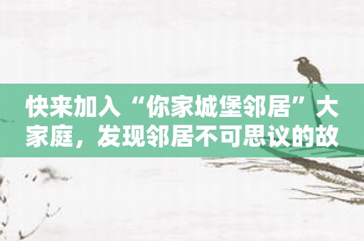 快来加入“你家城堡邻居”大家庭，发现邻居不可思议的故事！