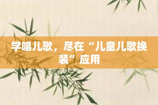 学唱儿歌，尽在“儿童儿歌换装”应用