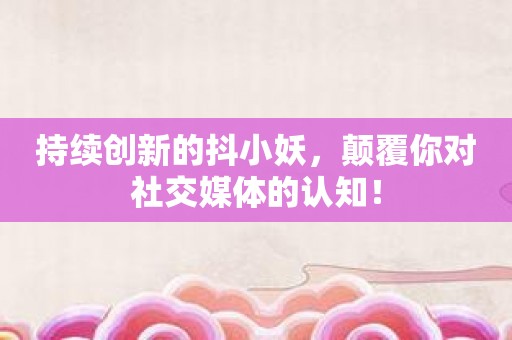 持续创新的抖小妖，颠覆你对社交媒体的认知！