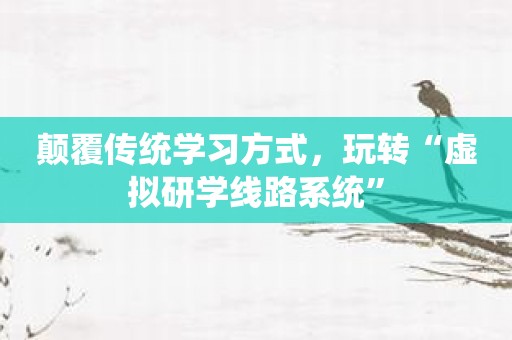 颠覆传统学习方式，玩转“虚拟研学线路系统”