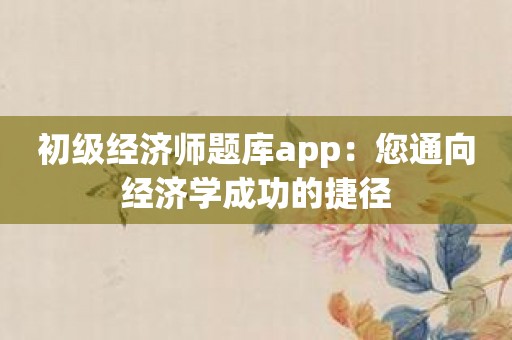 初级经济师题库app：您通向经济学成功的捷径