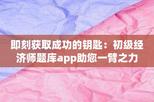 即刻获取成功的钥匙：初级经济师题库app助您一臂之力