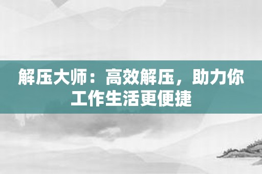 解压大师：高效解压，助力你工作生活更便捷