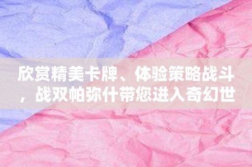 欣赏精美卡牌、体验策略战斗，战双帕弥什带您进入奇幻世界！
