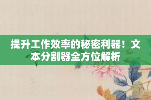提升工作效率的秘密利器！文本分割器全方位解析
