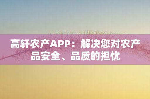 高轩农产APP：解决您对农产品安全、品质的担忧