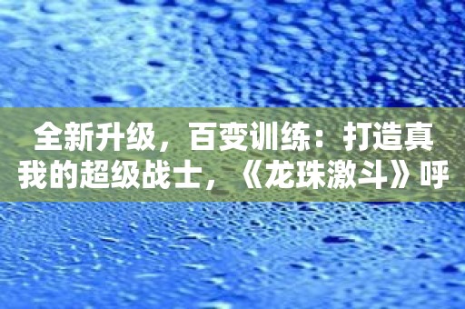 全新升级，百变训练：打造真我的超级战士，《龙珠激斗》呼唤你的血性