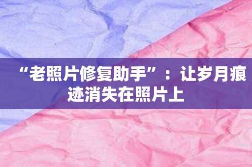 “老照片修复助手”：让岁月痕迹消失在照片上