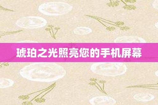 琥珀之光照亮您的手机屏幕