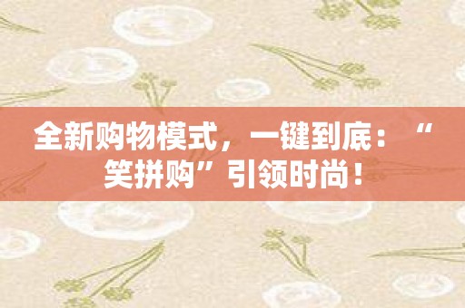 全新购物模式，一键到底：“笑拼购”引领时尚！