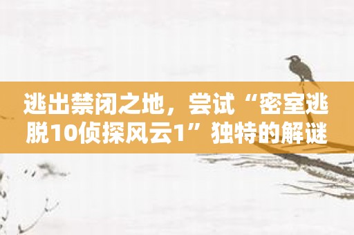 逃出禁闭之地，尝试“密室逃脱10侦探风云1”独特的解谜体验！