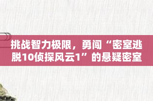 挑战智力极限，勇闯“密室逃脱10侦探风云1”的悬疑密室！