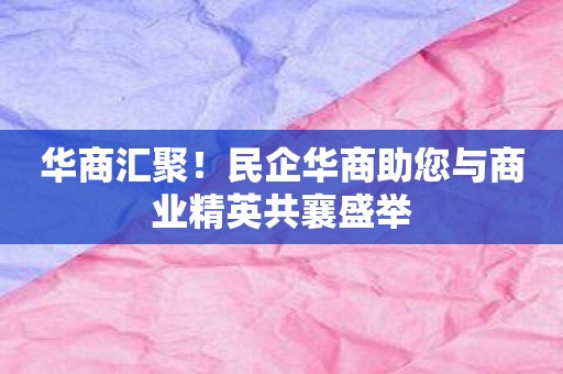 华商汇聚！民企华商助您与商业精英共襄盛举
