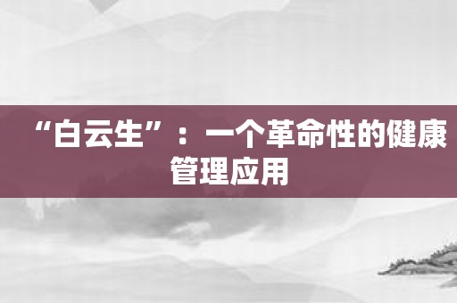 “白云生”：一个革命性的健康管理应用