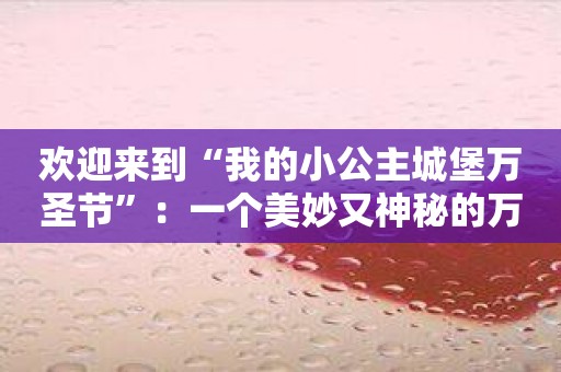 欢迎来到“我的小公主城堡万圣节”：一个美妙又神秘的万圣节冒险！