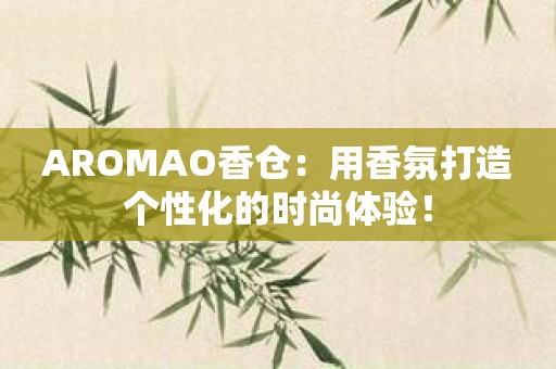 AROMAO香仓：用香氛打造个性化的时尚体验！