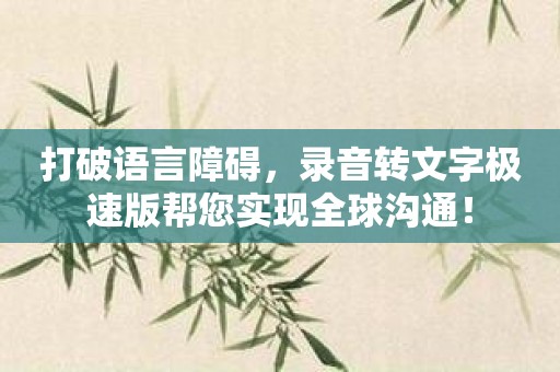 打破语言障碍，录音转文字极速版帮您实现全球沟通！
