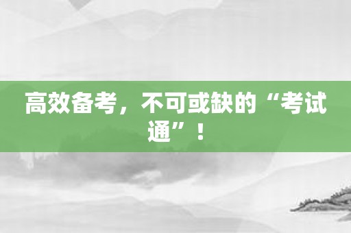 高效备考，不可或缺的“考试通”！