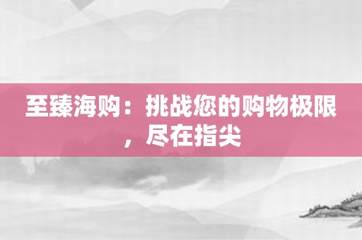 至臻海购：挑战您的购物极限，尽在指尖