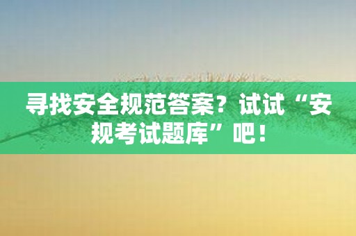 寻找安全规范答案？试试“安规考试题库”吧！