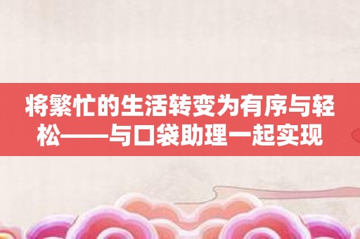 将繁忙的生活转变为有序与轻松——与口袋助理一起实现