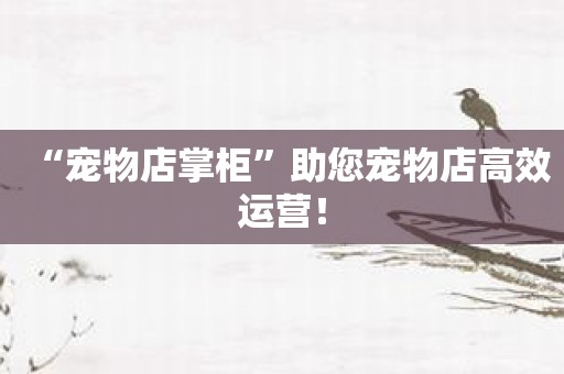 “宠物店掌柜”助您宠物店高效运营！