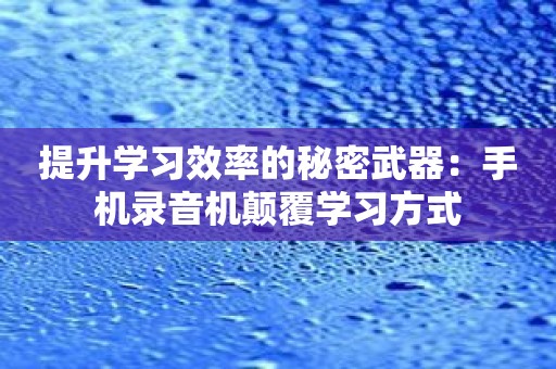 提升学习效率的秘密武器：手机录音机颠覆学习方式