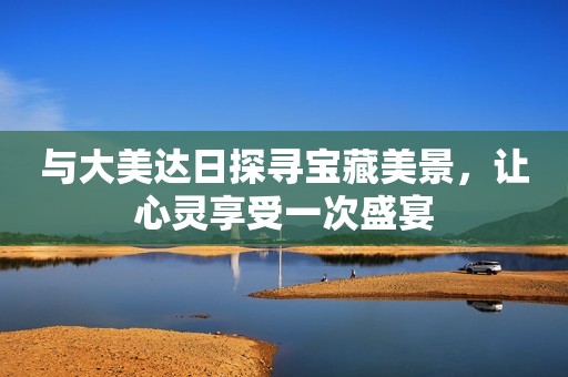与大美达日探寻宝藏美景，让心灵享受一次盛宴