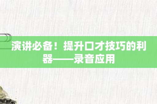 演讲必备！提升口才技巧的利器——录音应用