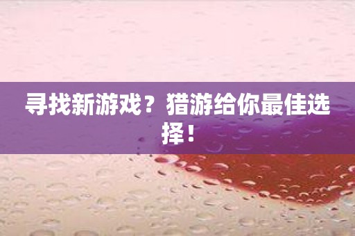 寻找新游戏？猎游给你最佳选择！