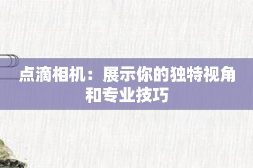 点滴相机：展示你的独特视角和专业技巧