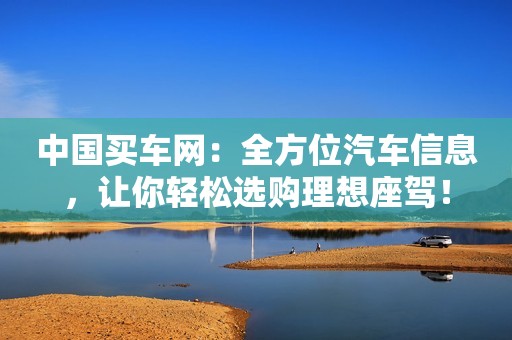 中国买车网：全方位汽车信息，让你轻松选购理想座驾！
