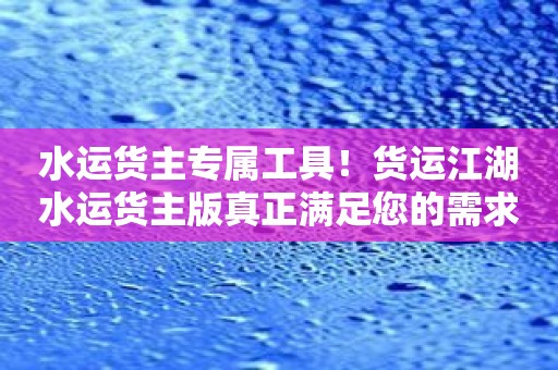 水运货主专属工具！货运江湖水运货主版真正满足您的需求