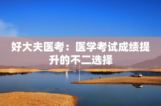 好大夫医考：医学考试成绩提升的不二选择