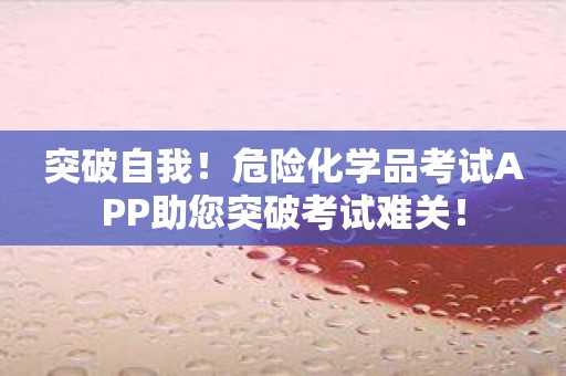 突破自我！危险化学品考试APP助您突破考试难关！