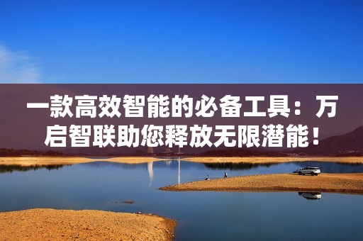 一款高效智能的必备工具：万启智联助您释放无限潜能！