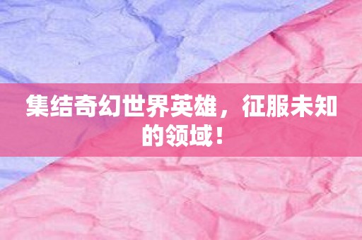 集结奇幻世界英雄，征服未知的领域！