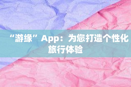 “游缘”App：为您打造个性化旅行体验