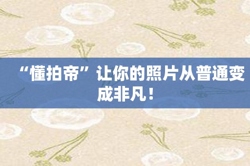 “懂拍帝”让你的照片从普通变成非凡！