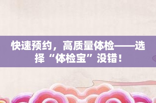 快速预约，高质量体检——选择“体检宝”没错！