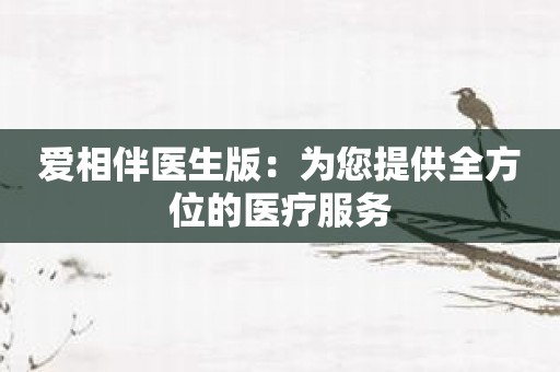 爱相伴医生版：为您提供全方位的医疗服务