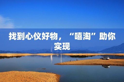 找到心仪好物，“嘻淘”助你实现