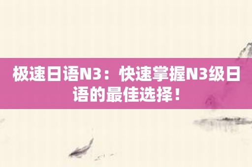 极速日语N3：快速掌握N3级日语的最佳选择！
