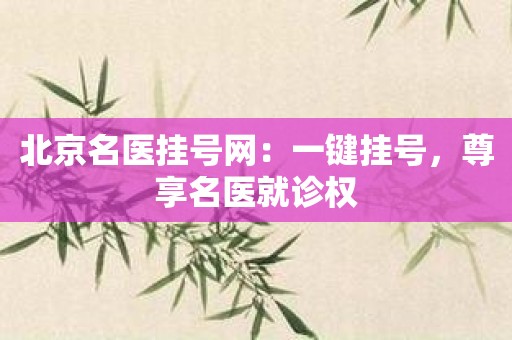 北京名医挂号网：一键挂号，尊享名医就诊权