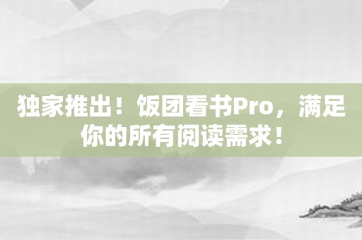 独家推出！饭团看书Pro，满足你的所有阅读需求！
