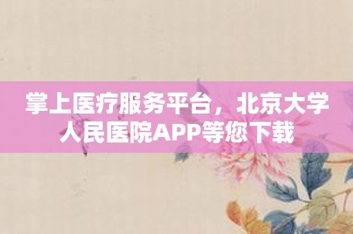 掌上医疗服务平台，北京大学人民医院APP等您下载